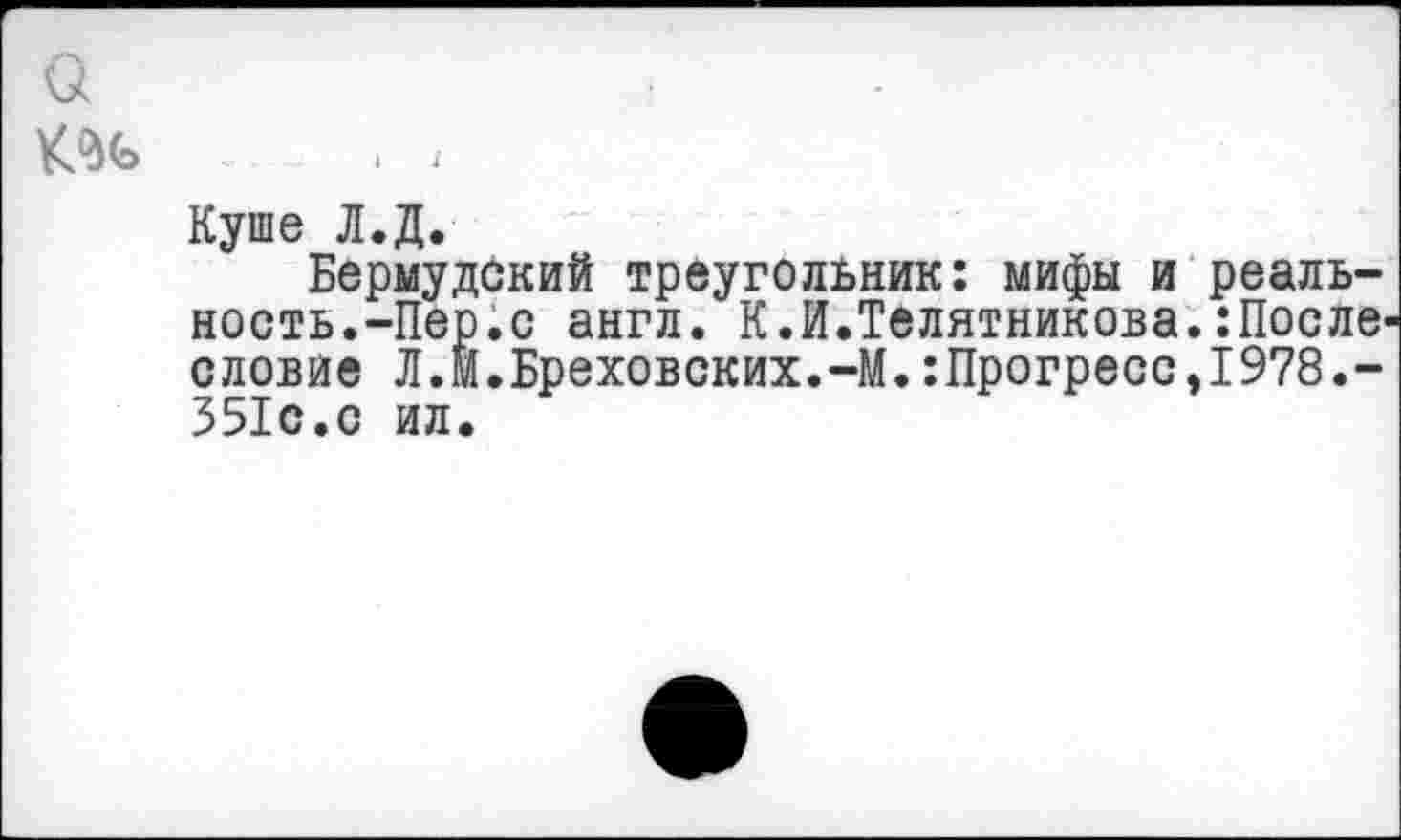 ﻿о
Куше Л.Д.
Бермудский треугольник: мифы и реальность.-Пер.с англ. К.И.Телятникова.:Послв' словие Л.М.Бреховских.-М.:Прогресс,1978.-351с.с ил.